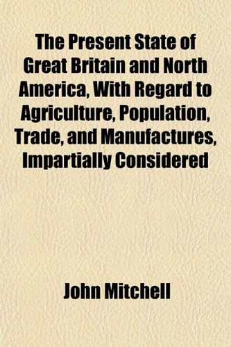 The Present State of Great Britain and North America, With Regard to Agriculture, Population, Trade, and Manufactures, Impartially Considered (9781153100823) by Mitchell, John