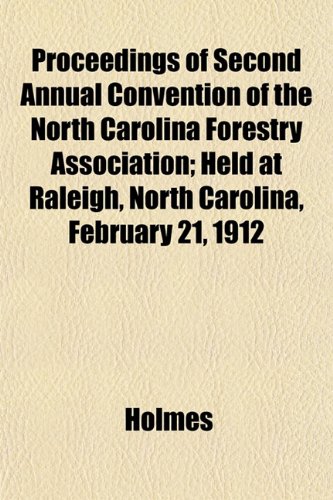 Proceedings of Second Annual Convention of the North Carolina Forestry Association; Held at Raleigh, North Carolina, February 21, 1912 (9781153104364) by Holmes