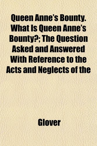Queen Anne's Bounty. What Is Queen Anne's Bounty?; The Question Asked and Answered With Reference to the Acts and Neglects of the (9781153112062) by Glover