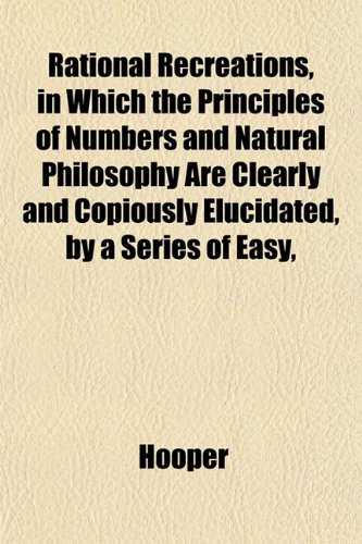 Rational Recreations, in Which the Principles of Numbers and Natural Philosophy Are Clearly and Copiously Elucidated, by a Series of Easy, (9781153115193) by Hooper