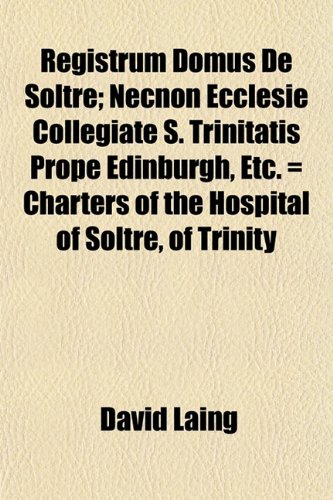 Registrum Domus De Soltre; Necnon Ecclesie Collegiate S. Trinitatis Prope Edinburgh, Etc. = Charters of the Hospital of Soltre, of Trinity (9781153120258) by Laing, David