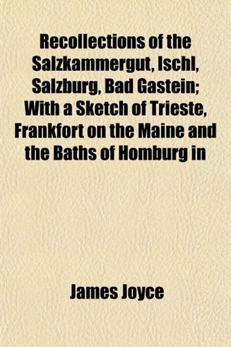 Recollections of the Salzkammergut, Ischl, Salzburg, Bad Gastein; With a Sketch of Trieste, Frankfort on the Maine and the Baths of Homburg in (9781153121149) by Joyce, James