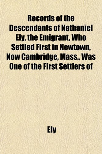 Records of the Descendants of Nathaniel Ely, the Emigrant, Who Settled First in Newtown, Now Cambridge, Mass., Was One of the First Settlers of (9781153121989) by Ely