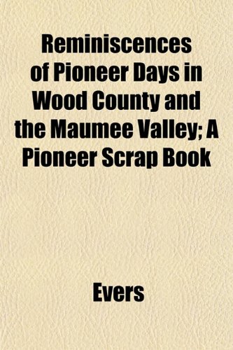 Reminiscences of Pioneer Days in Wood County and the Maumee Valley; A Pioneer Scrap Book (9781153122252) by Evers