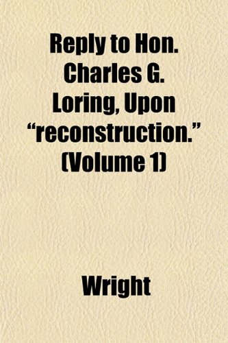 Reply to Hon. Charles G. Loring, Upon "reconstruction." (Volume 1) (9781153122559) by Wright