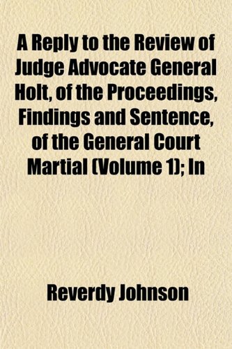A Reply to the Review of Judge Advocate General Holt, of the Proceedings, Findings and Sentence, of the General Court Martial (Volume 1); In (9781153122665) by Johnson, Reverdy