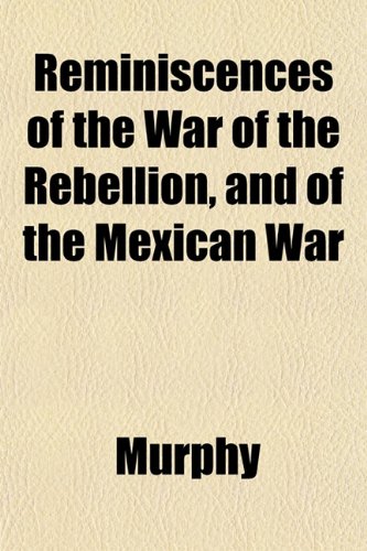 Reminiscences of the War of the Rebellion, and of the Mexican War (9781153125789) by Murphy