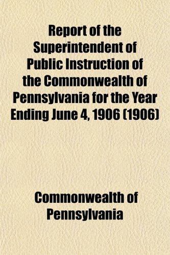 Report of the Superintendent of Public Instruction of the Commonwealth of Pennsylvania for the Year Ending June 4, 1906 (1906) (9781153129497) by Pennsylvania, Commonwealth Of