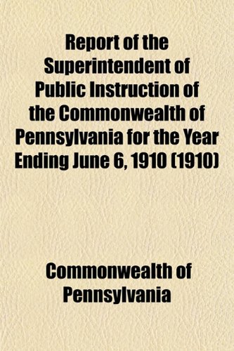Report of the Superintendent of Public Instruction of the Commonwealth of Pennsylvania for the Year Ending June 6, 1910 (1910) (9781153129565) by Pennsylvania, Commonwealth Of