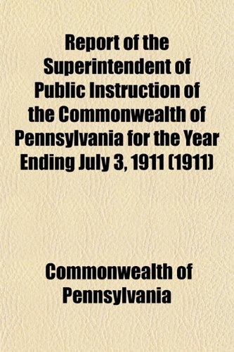 Report of the Superintendent of Public Instruction of the Commonwealth of Pennsylvania for the Year Ending July 3, 1911 (1911) (9781153129589) by Pennsylvania, Commonwealth Of