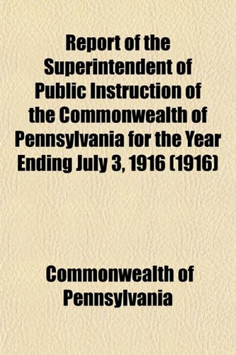 Report of the Superintendent of Public Instruction of the Commonwealth of Pennsylvania for the Year Ending July 3, 1916 (1916) (9781153131575) by Pennsylvania, Commonwealth Of