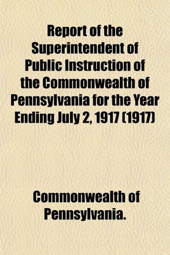 Report of the Superintendent of Public Instruction of the Commonwealth of Pennsylvania for the Year Ending July 2, 1917 (1917) (9781153131605) by Pennsylvania., Commonwealth Of