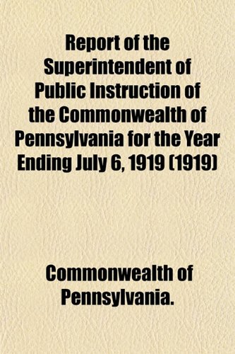 Report of the Superintendent of Public Instruction of the Commonwealth of Pennsylvania for the Year Ending July 6, 1919 (1919) (9781153131681) by Pennsylvania., Commonwealth Of