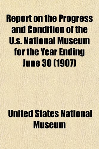 Report on the Progress and Condition of the U.s. National Museum for the Year Ending June 30 (1907) (9781153132565) by Museum, United States National