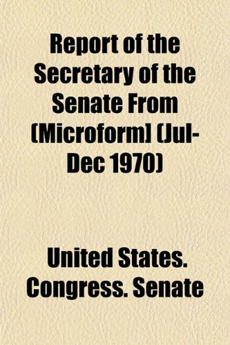 Report of the Secretary of the Senate from (Microform] (Jul-Dec 1970) (9781153133012) by United States Congress Senate