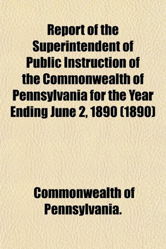Report of the Superintendent of Public Instruction of the Commonwealth of Pennsylvania for the Year Ending June 2, 1890 (1890) (9781153133340) by Pennsylvania., Commonwealth Of