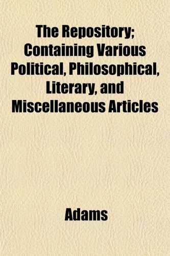 The Repository; Containing Various Political, Philosophical, Literary, and Miscellaneous Articles (9781153133470) by Adams