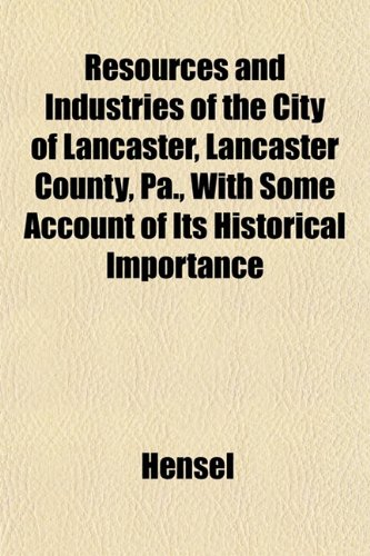 Resources and Industries of the City of Lancaster, Lancaster County, Pa., With Some Account of Its Historical Importance (9781153134910) by Hensel