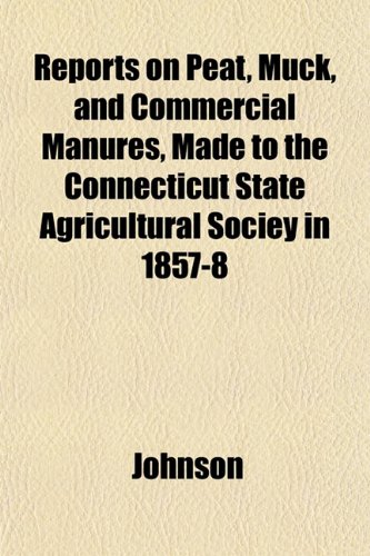 Reports on Peat, Muck, and Commercial Manures, Made to the Connecticut State Agricultural Sociey in 1857-8 (9781153136198) by Johnson