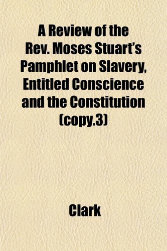 A Review of the Rev. Moses Stuart's Pamphlet on Slavery, Entitled Conscience and the Constitution (copy.3) (9781153136563) by Clark
