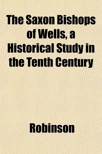 The Saxon Bishops of Wells, a Historical Study in the Tenth Century (9781153144261) by Robinson