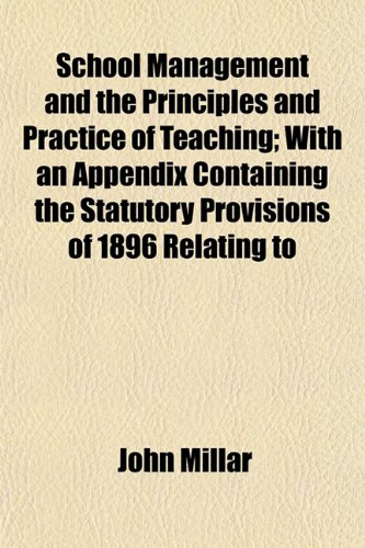 School Management and the Principles and Practice of Teaching; With an Appendix Containing the Statutory Provisions of 1896 Relating to (9781153144667) by Millar, John
