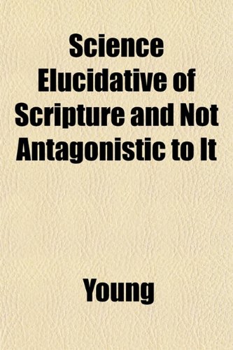 Science Elucidative of Scripture and Not Antagonistic to It (9781153145763) by Young