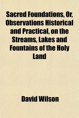 Sacred Foundations, Or, Observations Historical and Practical, on the Streams, Lakes and Fountains of the Holy Land (9781153146272) by Wilson, David