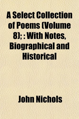 A Select Collection of Poems (Volume 8);: With Notes, Biographical and Historical (9781153147705) by Nichols, John
