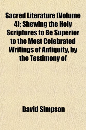 Sacred Literature (Volume 4); Shewing the Holy Scriptures to Be Superior to the Most Celebrated Writings of Antiquity, by the Testimony of (9781153148429) by Simpson, David