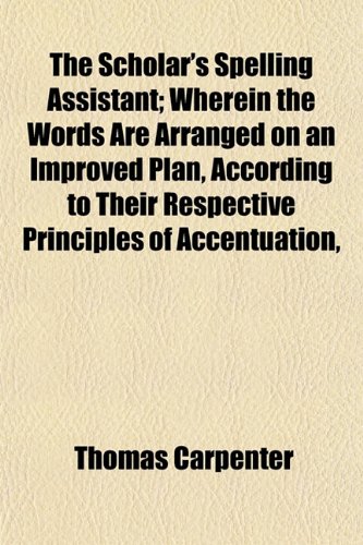 The Scholar's Spelling Assistant; Wherein the Words Are Arranged on an Improved Plan, According to Their Respective Principles of Accentuation, (9781153148634) by Carpenter, Thomas