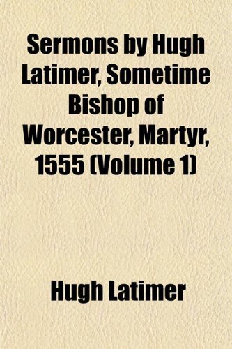 Sermons by Hugh Latimer, Sometime Bishop of Worcester, Martyr, 1555 (Volume 1) (9781153149921) by Latimer, Hugh