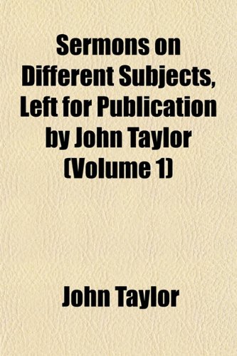 Sermons on Different Subjects, Left for Publication by John Taylor (Volume 1) (9781153150828) by Taylor, John