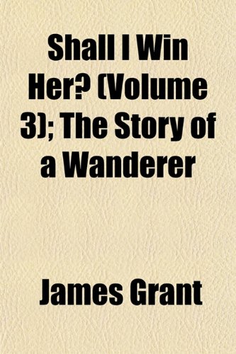 Shall I Win Her? (Volume 3); The Story of a Wanderer (9781153151962) by Grant, James