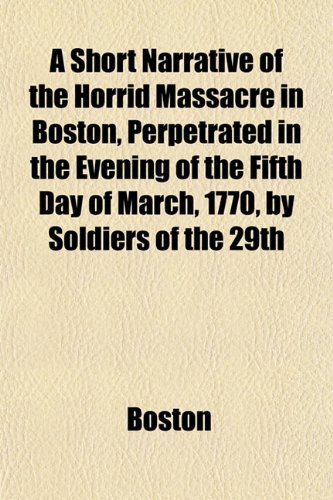 A Short Narrative of the Horrid Massacre in Boston, Perpetrated in the Evening of the Fifth Day of March, 1770, by Soldiers of the 29th (9781153152846) by Boston
