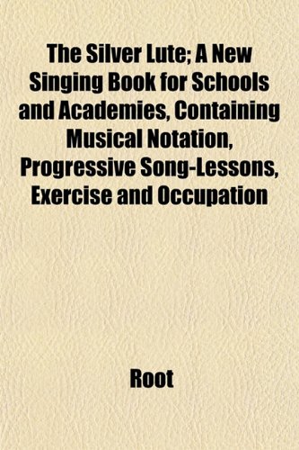 The Silver Lute; A New Singing Book for Schools and Academies, Containing Musical Notation, Progressive Song-Lessons, Exercise and Occupation (9781153154147) by Root