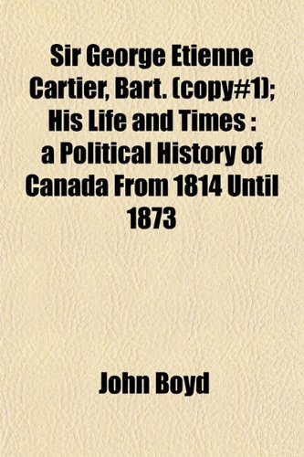 Sir George Etienne Cartier, Bart. (copy#1); His Life and Times: a Political History of Canada From 1814 Until 1873 (9781153155014) by Boyd, John