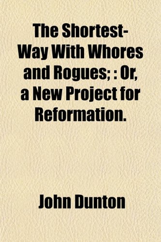 The Shortest-Way With Whores and Rogues;: Or, a New Project for Reformation. (9781153156721) by Dunton, John