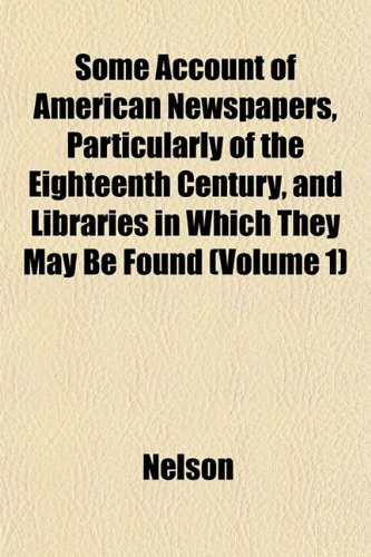 Some Account of American Newspapers, Particularly of the Eighteenth Century, and Libraries in Which They May Be Found (Volume 1) (9781153158152) by Nelson