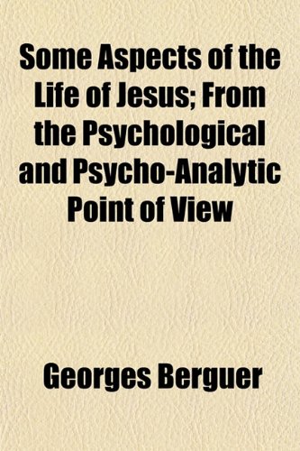 Some Aspects of the Life of Jesus; From the Psychological and Psycho-Analytic Point of View (9781153158510) by Berguer, Georges