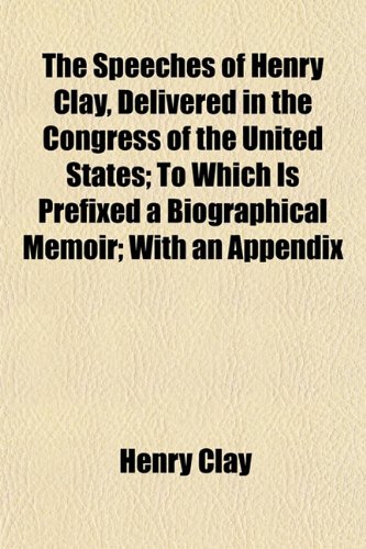 The Speeches of Henry Clay, Delivered in the Congress of the United States; To Which Is Prefixed a Biographical Memoir; With an Appendix (9781153163514) by Clay, Henry