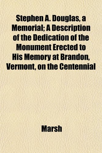 Stephen A. Douglas, a Memorial; A Description of the Dedication of the Monument Erected to His Memory at Brandon, Vermont, on the Centennial (9781153165099) by Marsh