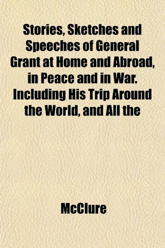 Stories, Sketches and Speeches of General Grant at Home and Abroad, in Peace and in War. Including His Trip Around the World, and All the (9781153166317) by McClure