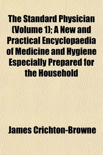 The Standard Physician (Volume 1); A New and Practical Encyclopaedia of Medicine and Hygiene Especially Prepared for the Household (9781153166485) by Crichton-Browne, James
