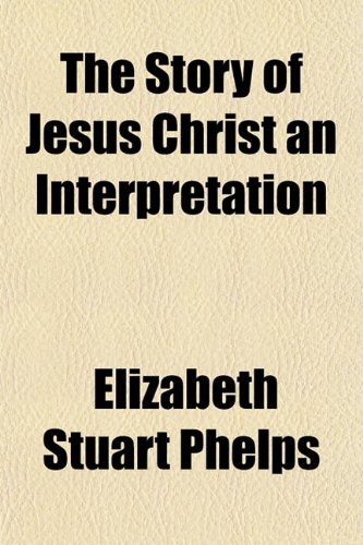 The Story of Jesus Christ an Interpretation (9781153167024) by Phelps, Elizabeth Stuart