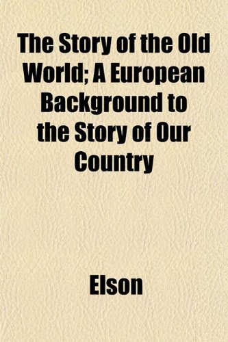 The Story of the Old World; A European Background to the Story of Our Country (9781153167536) by Elson