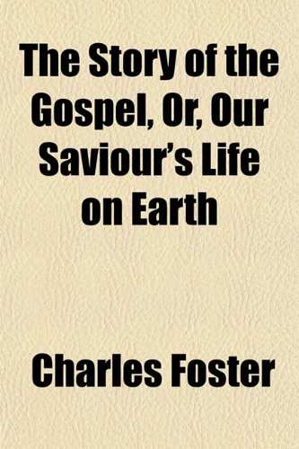 The Story of the Gospel, Or, Our Saviour's Life on Earth (9781153168540) by Foster, Charles