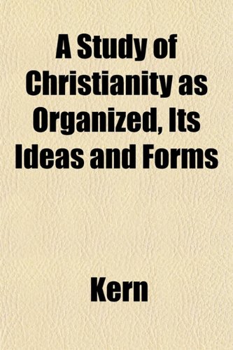 A Study of Christianity as Organized, Its Ideas and Forms (9781153169264) by Kern