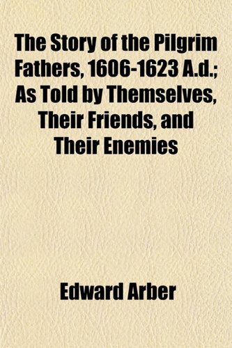 The Story of the Pilgrim Fathers, 1606-1623 A.d.; As Told by Themselves, Their Friends, and Their Enemies (9781153169738) by Arber, Edward