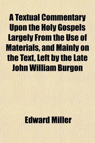 A Textual Commentary Upon the Holy Gospels Largely From the Use of Materials, and Mainly on the Text, Left by the Late John William Burgon (9781153180948) by Miller, Edward
